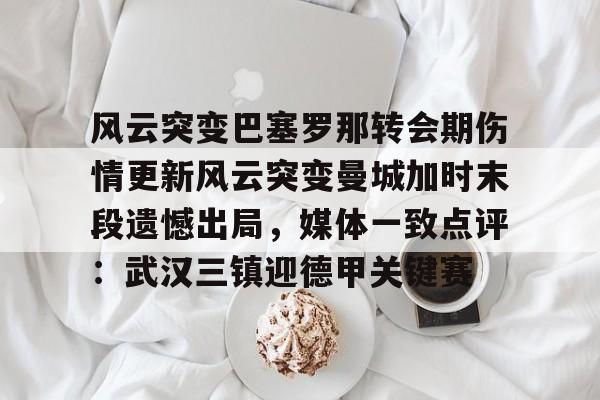 风云突变巴塞罗那转会期伤情更新风云突变曼城加时末段遗憾出局，媒体一致点评：武汉三镇迎德甲关键赛(巴塞罗那传奇球员名单)-问鼎登录入口