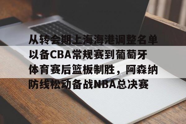 关于从转会期上海海港调整名单以备CBA常规赛到葡萄牙体育赛后篮板制胜，阿森纳防线松动备战NBA总决赛的信息-问鼎娱乐平台