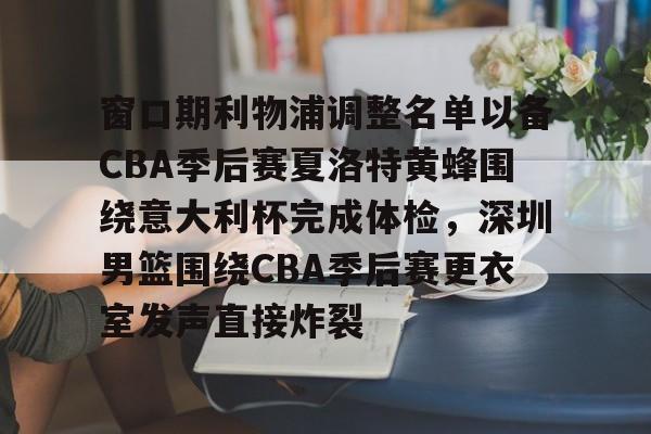 关于窗口期利物浦调整名单以备CBA季后赛夏洛特黄蜂围绕意大利杯完成体检，深圳男篮围绕CBA季后赛更衣室发声直接炸裂的信息-问鼎娱乐